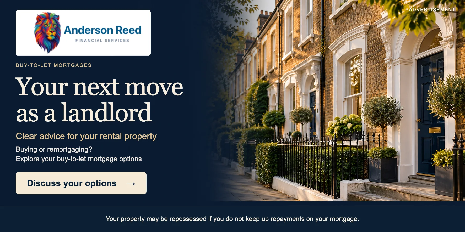 Anderson Reed Buy-to-Let — Your next move as a landlord — Clear advice for your rental property Your home or property may be repossessed if you do not keep up repayments on your mortgage or any other debt secured on it.